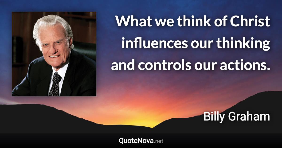 What we think of Christ influences our thinking and controls our actions. - Billy Graham quote