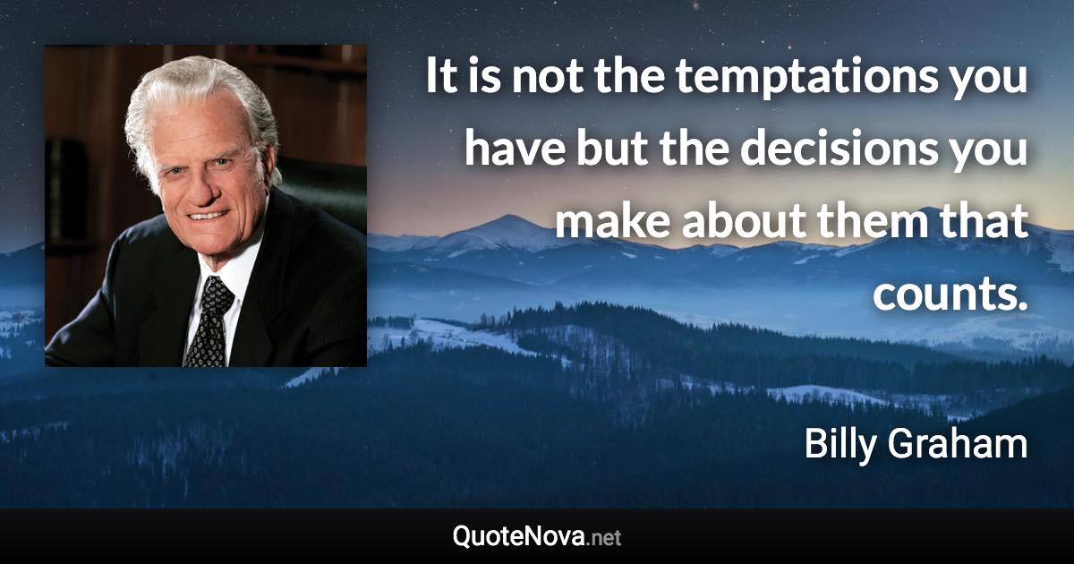 It is not the temptations you have but the decisions you make about them that counts. - Billy Graham quote