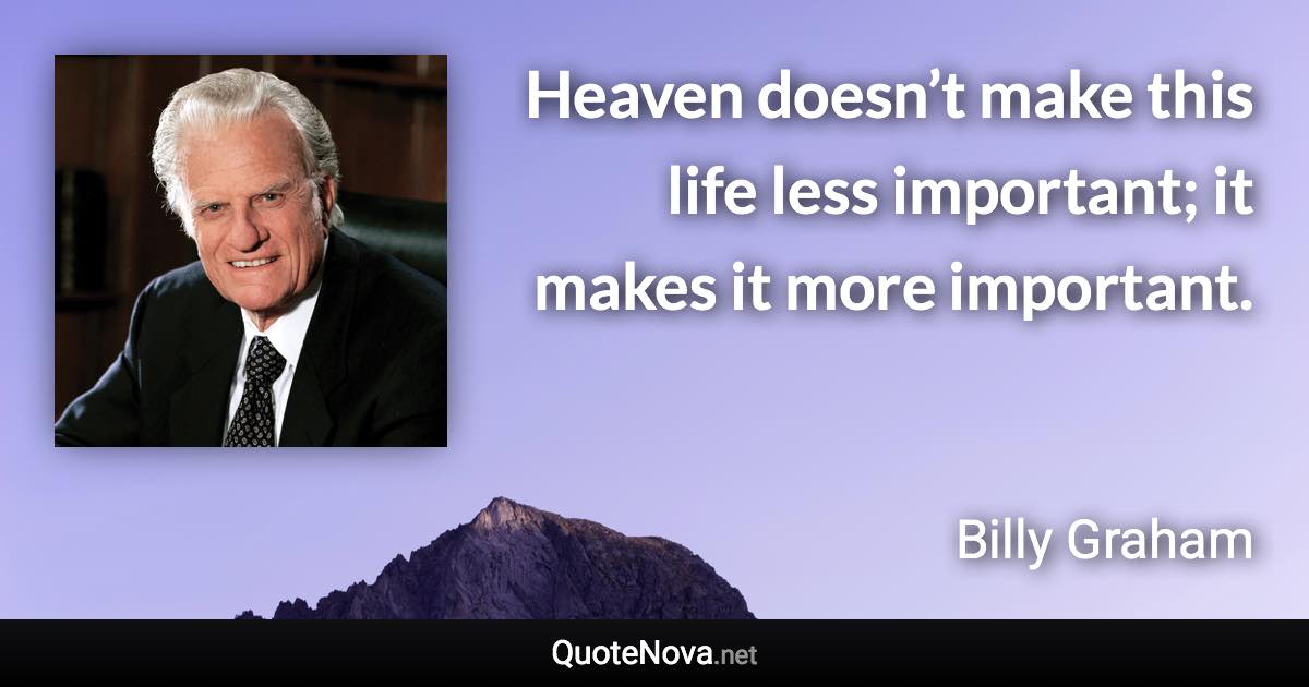 Heaven doesn’t make this life less important; it makes it more important. - Billy Graham quote