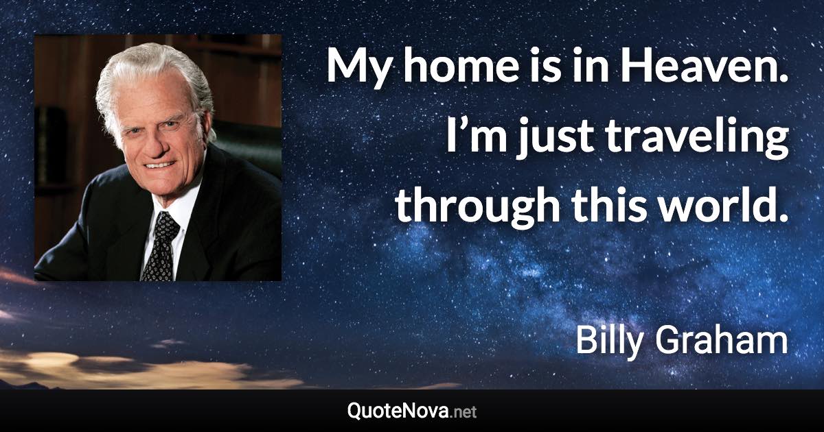 My home is in Heaven. I’m just traveling through this world. - Billy Graham quote