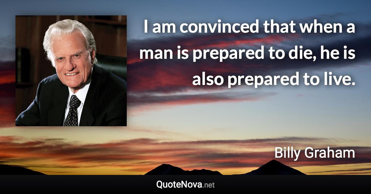 I am convinced that when a man is prepared to die, he is also prepared to live. - Billy Graham quote