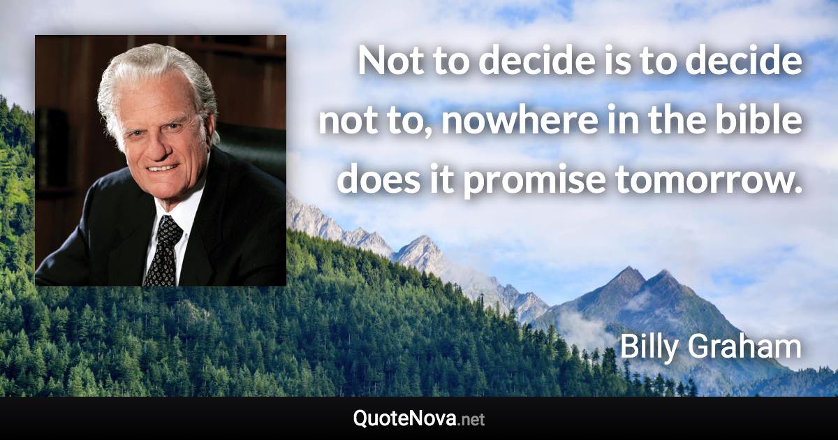 Not to decide is to decide not to, nowhere in the bible does it promise tomorrow. - Billy Graham quote