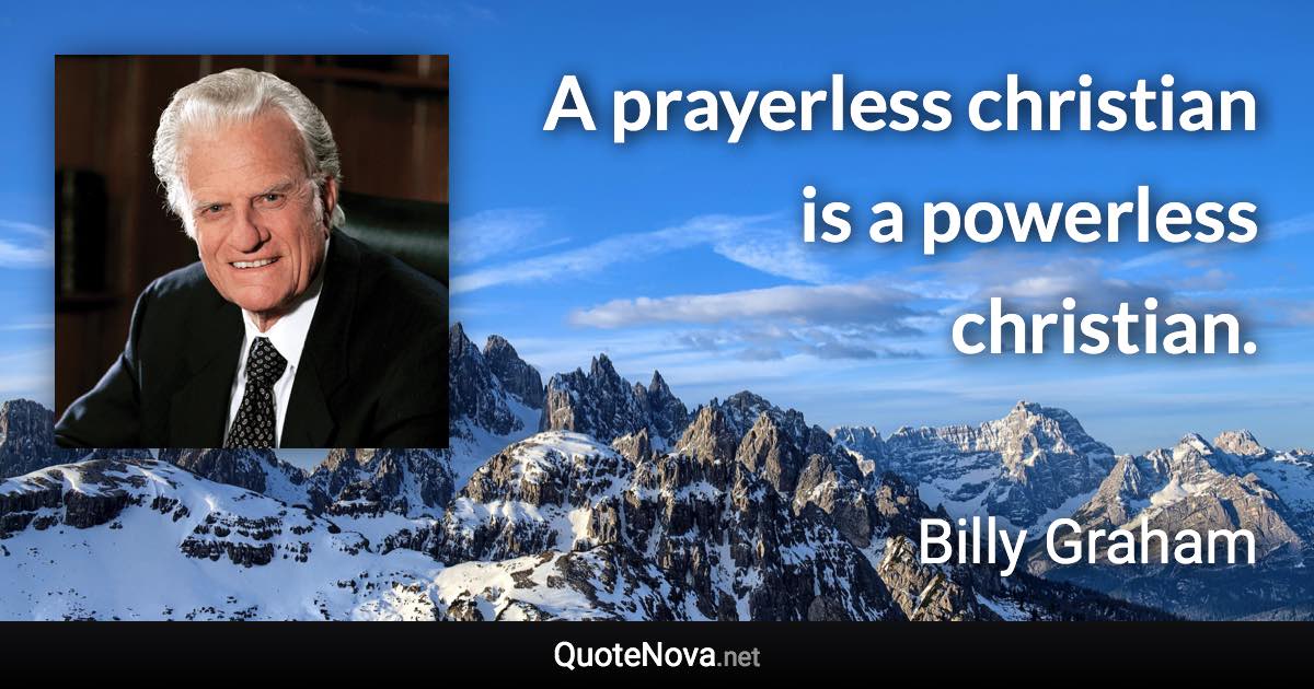 A prayerless christian is a powerless christian. - Billy Graham quote