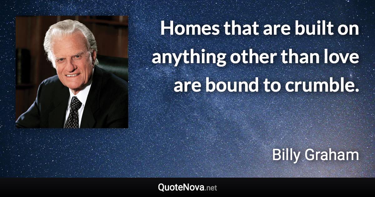 Homes that are built on anything other than love are bound to crumble. - Billy Graham quote