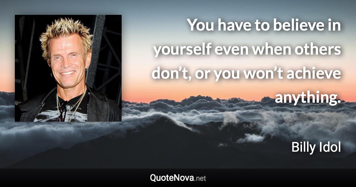 You have to believe in yourself even when others don’t, or you won’t achieve anything. - Billy Idol quote