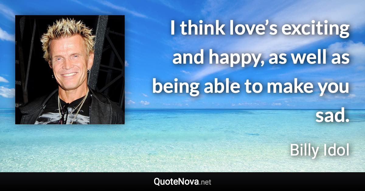 I think love’s exciting and happy, as well as being able to make you sad. - Billy Idol quote