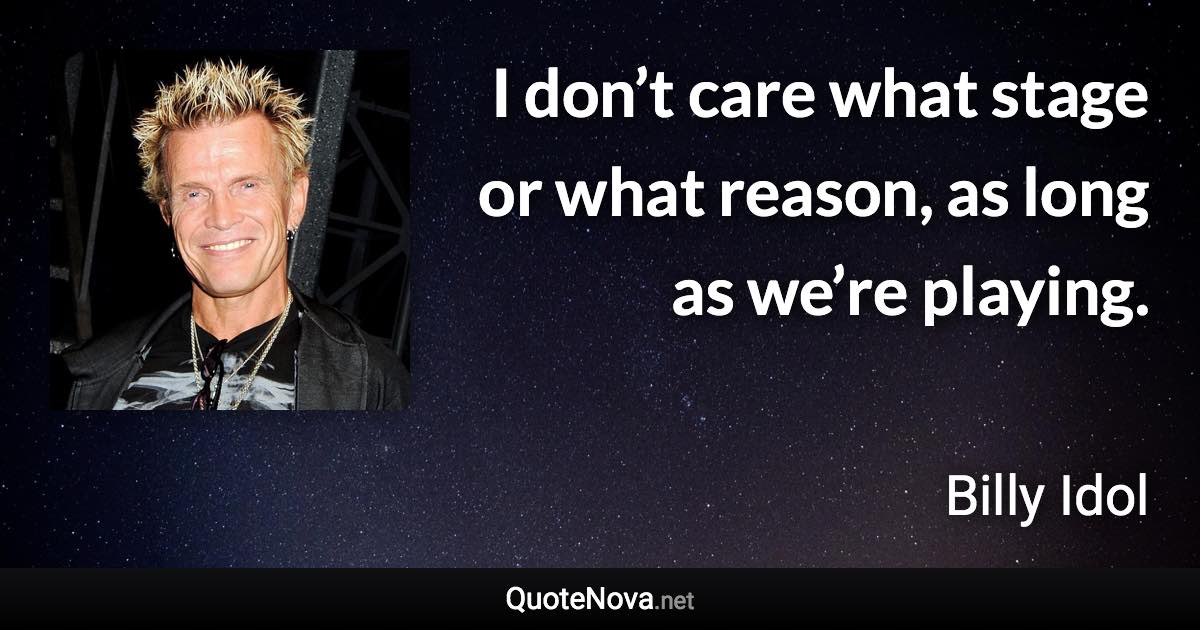 I don’t care what stage or what reason, as long as we’re playing. - Billy Idol quote