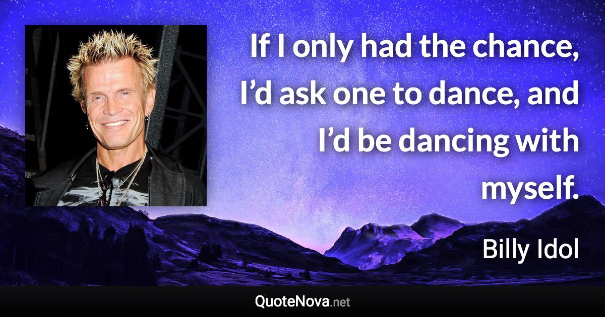 If I only had the chance, I’d ask one to dance, and I’d be dancing with myself. - Billy Idol quote