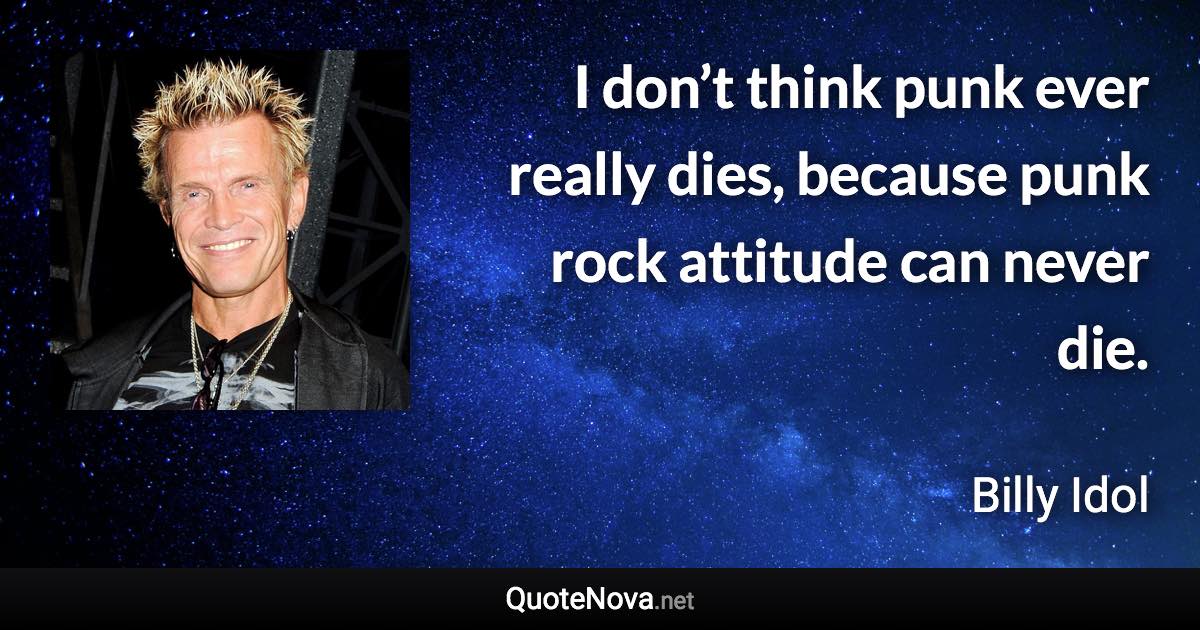 I don’t think punk ever really dies, because punk rock attitude can never die. - Billy Idol quote