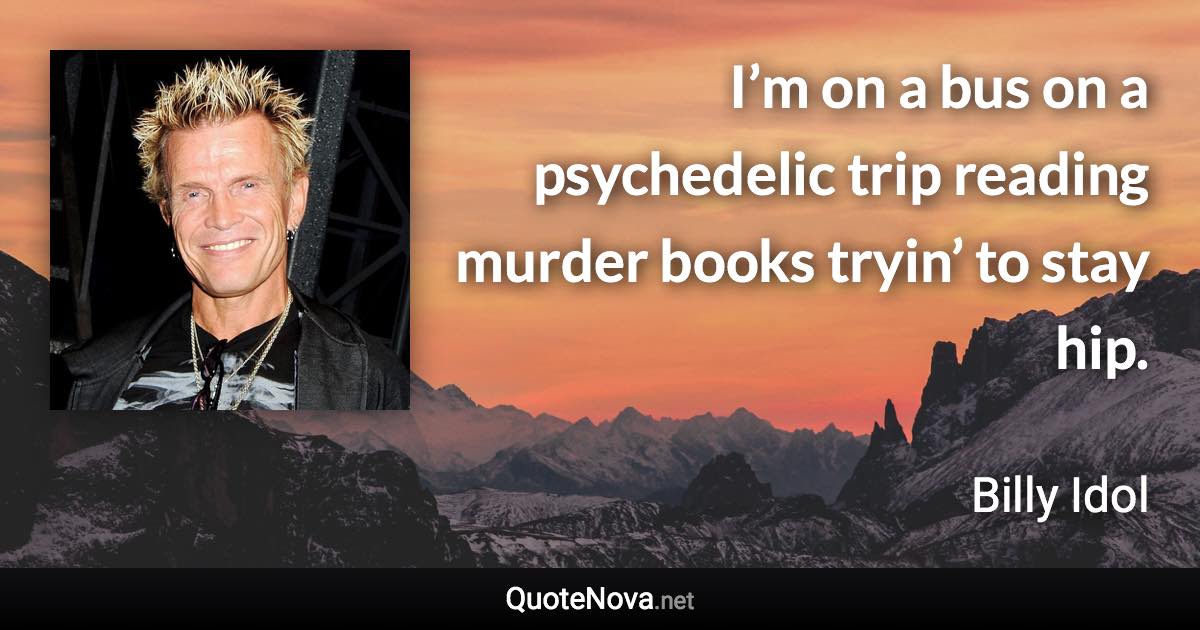 I’m on a bus on a psychedelic trip reading murder books tryin’ to stay hip. - Billy Idol quote