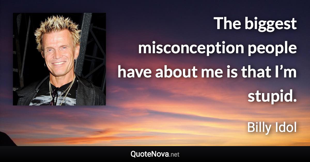The biggest misconception people have about me is that I’m stupid. - Billy Idol quote