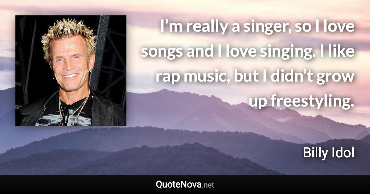 I’m really a singer, so I love songs and I love singing. I like rap music, but I didn’t grow up freestyling. - Billy Idol quote