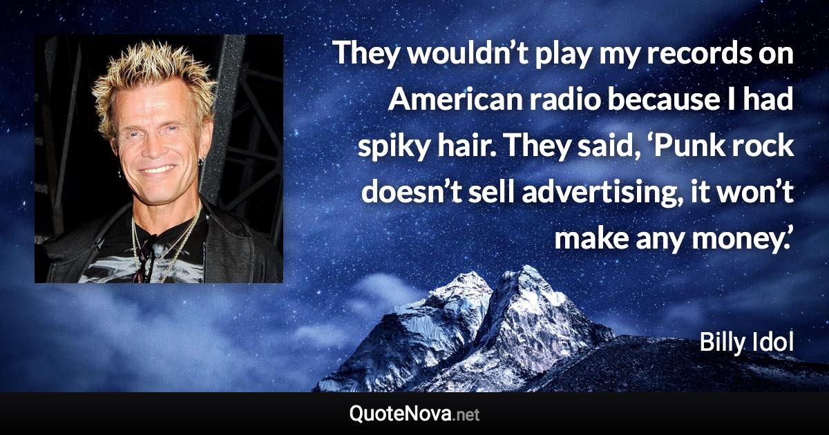 They wouldn’t play my records on American radio because I had spiky hair. They said, ‘Punk rock doesn’t sell advertising, it won’t make any money.’ - Billy Idol quote