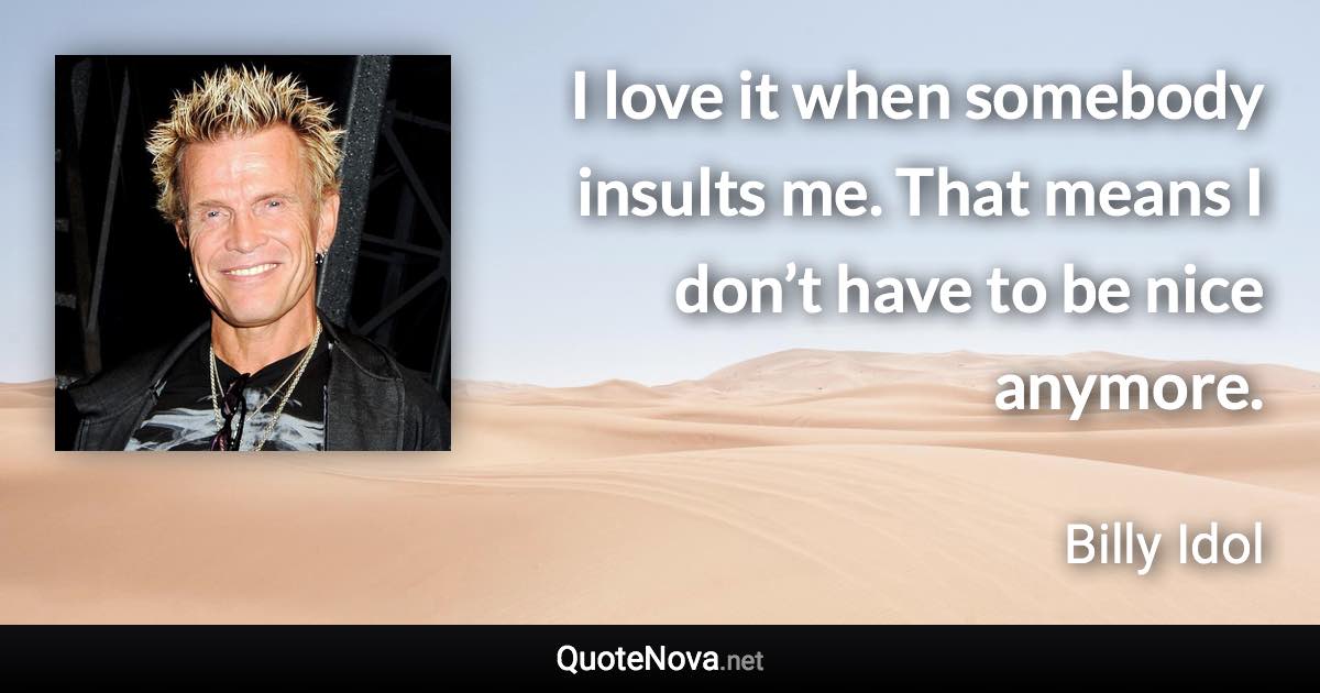 I love it when somebody insults me. That means I don’t have to be nice anymore. - Billy Idol quote