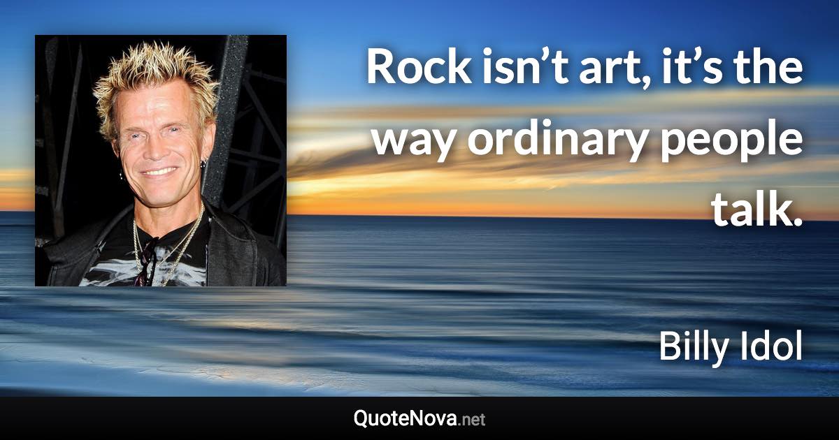 Rock isn’t art, it’s the way ordinary people talk. - Billy Idol quote
