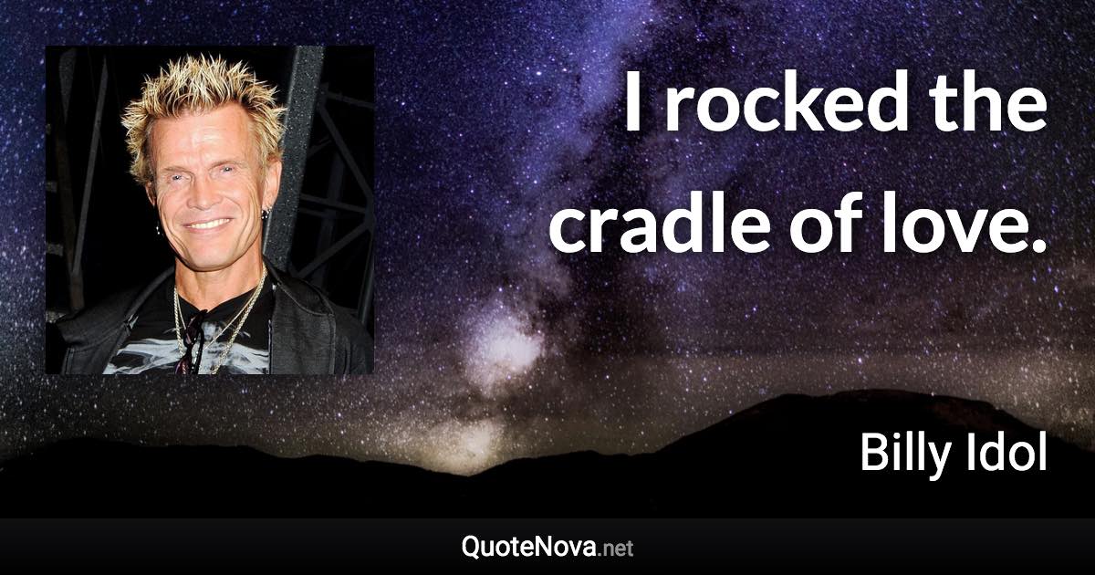 I rocked the cradle of love. - Billy Idol quote
