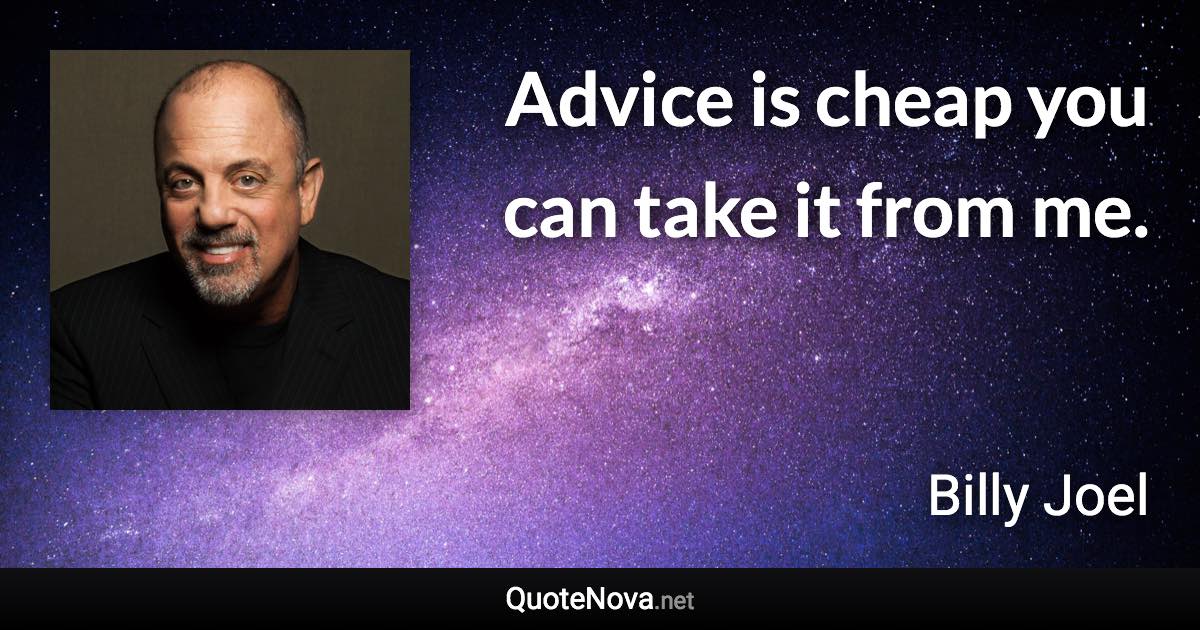 Advice is cheap you can take it from me. - Billy Joel quote