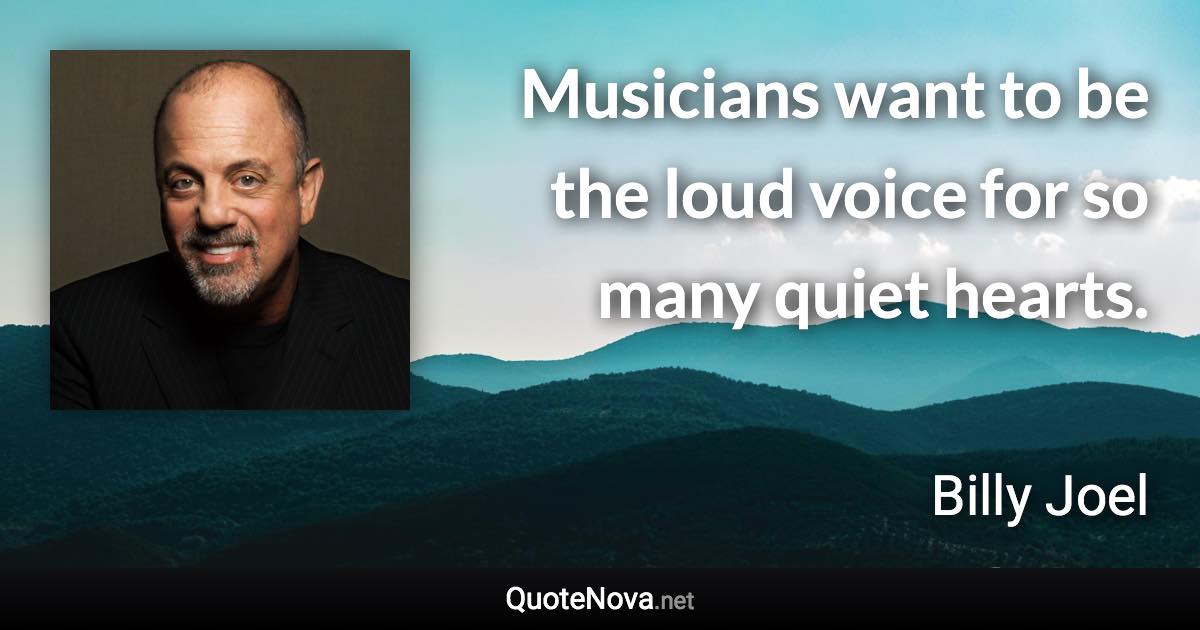 Musicians want to be the loud voice for so many quiet hearts. - Billy Joel quote