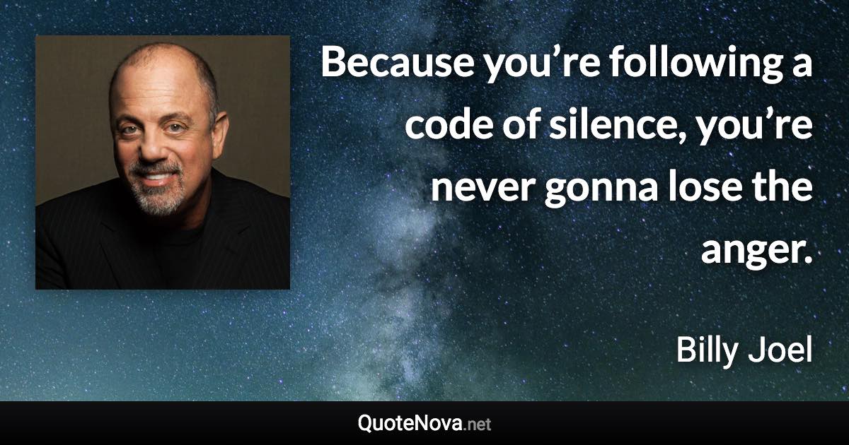 Because you’re following a code of silence, you’re never gonna lose the anger. - Billy Joel quote