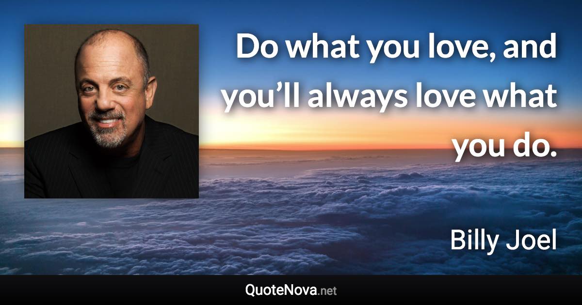 Do what you love, and you’ll always love what you do. - Billy Joel quote