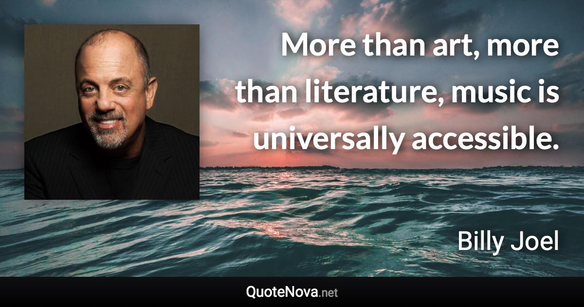 More than art, more than literature, music is universally accessible. - Billy Joel quote