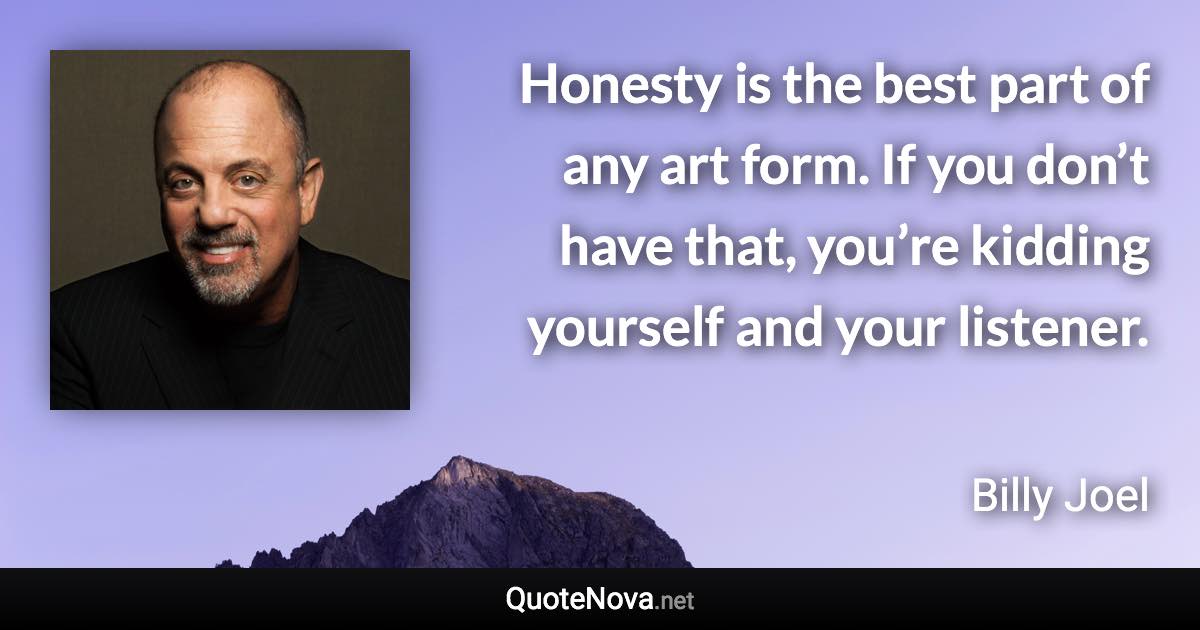 Honesty is the best part of any art form. If you don’t have that, you’re kidding yourself and your listener. - Billy Joel quote