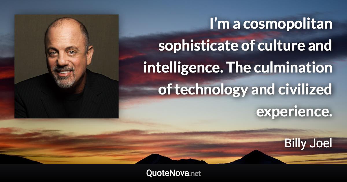 I’m a cosmopolitan sophisticate of culture and intelligence. The culmination of technology and civilized experience. - Billy Joel quote