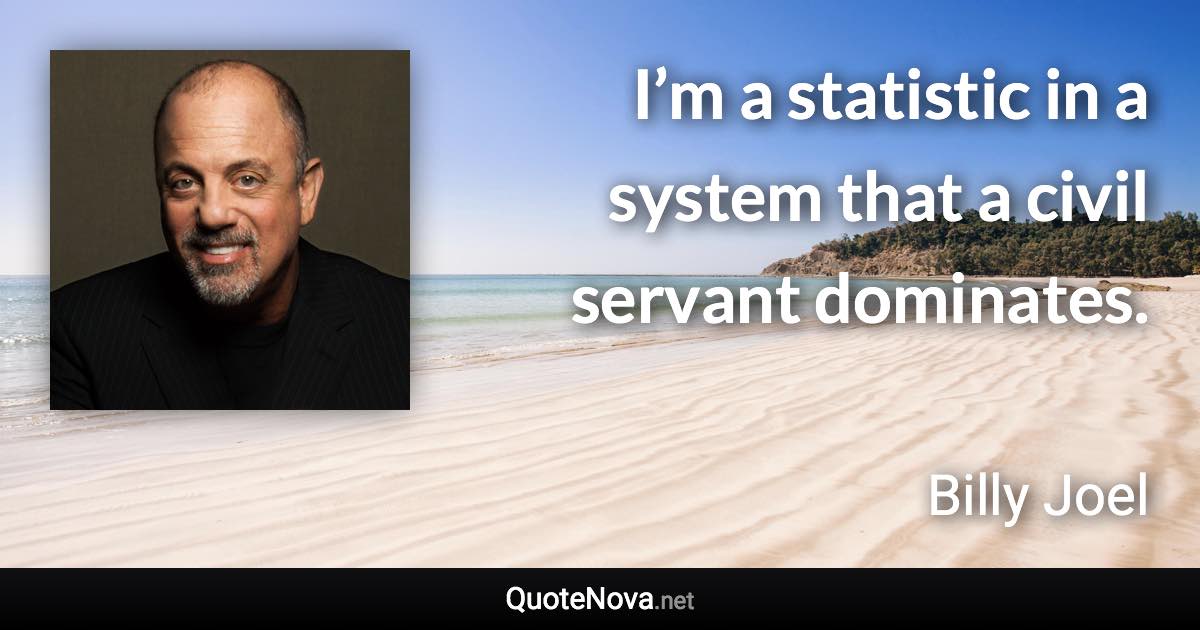 I’m a statistic in a system that a civil servant dominates. - Billy Joel quote