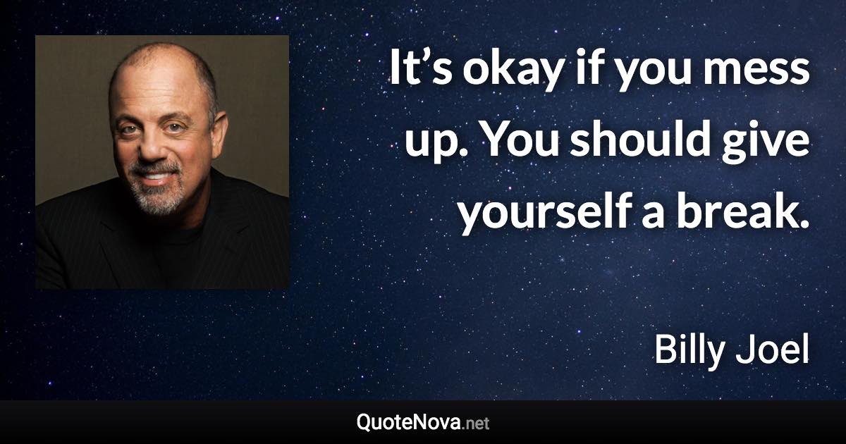 It’s okay if you mess up. You should give yourself a break. - Billy Joel quote