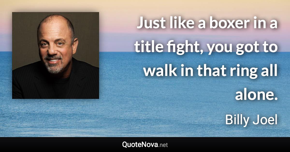 Just like a boxer in a title fight, you got to walk in that ring all alone. - Billy Joel quote