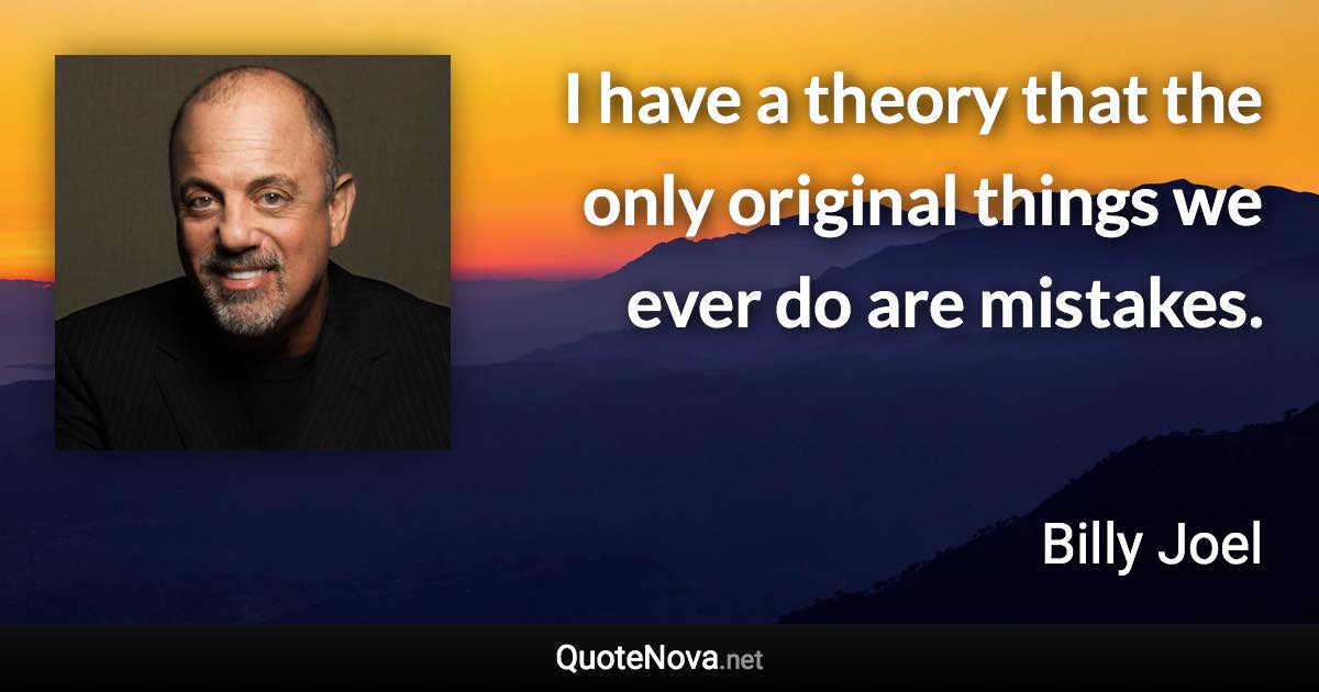 I have a theory that the only original things we ever do are mistakes. - Billy Joel quote