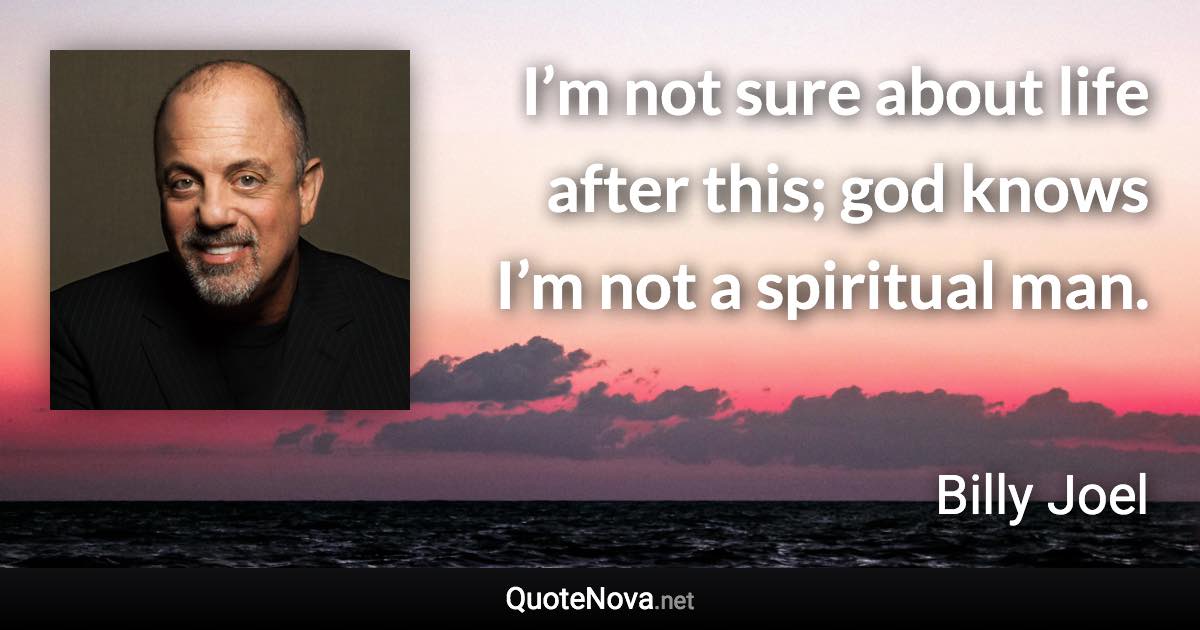 I’m not sure about life after this; god knows I’m not a spiritual man. - Billy Joel quote