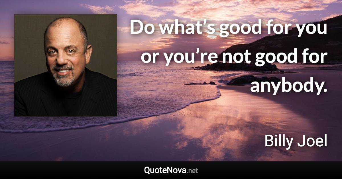 Do what’s good for you or you’re not good for anybody. - Billy Joel quote