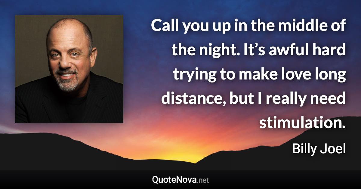 Call you up in the middle of the night. It’s awful hard trying to make love long distance, but I really need stimulation. - Billy Joel quote