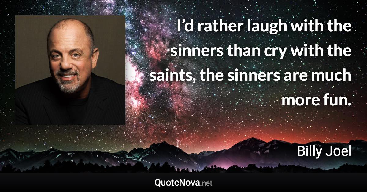 I’d rather laugh with the sinners than cry with the saints, the sinners are much more fun. - Billy Joel quote