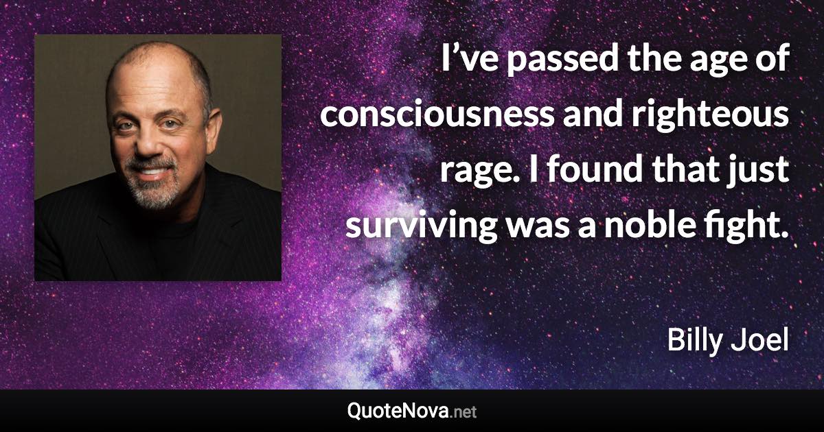 I’ve passed the age of consciousness and righteous rage. I found that just surviving was a noble fight. - Billy Joel quote