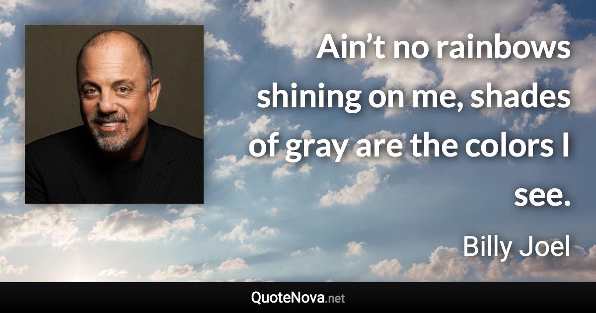 Ain’t no rainbows shining on me, shades of gray are the colors I see. - Billy Joel quote