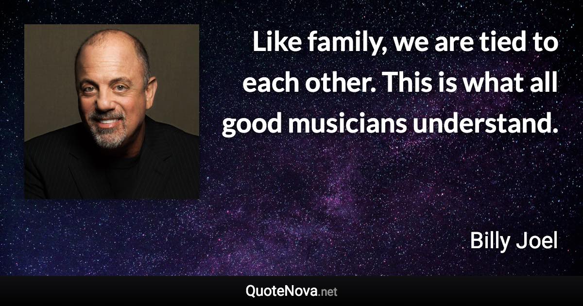 Like family, we are tied to each other. This is what all good musicians understand. - Billy Joel quote