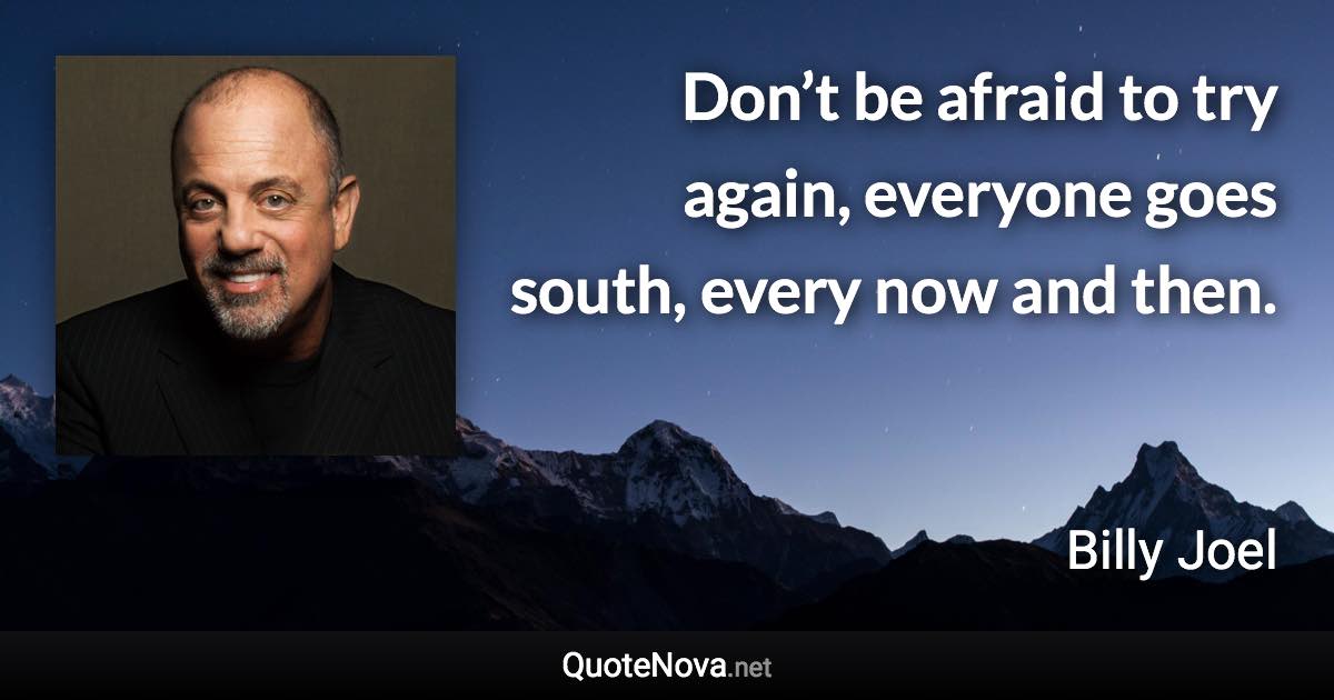 Don’t be afraid to try again, everyone goes south, every now and then. - Billy Joel quote