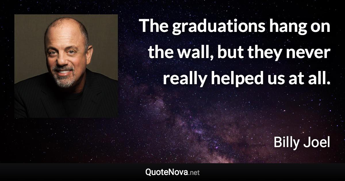 The graduations hang on the wall, but they never really helped us at all. - Billy Joel quote