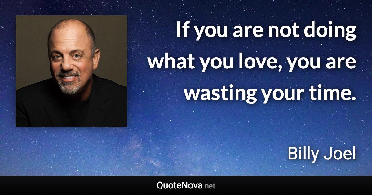 If you are not doing what you love, you are wasting your time. - Billy Joel quote