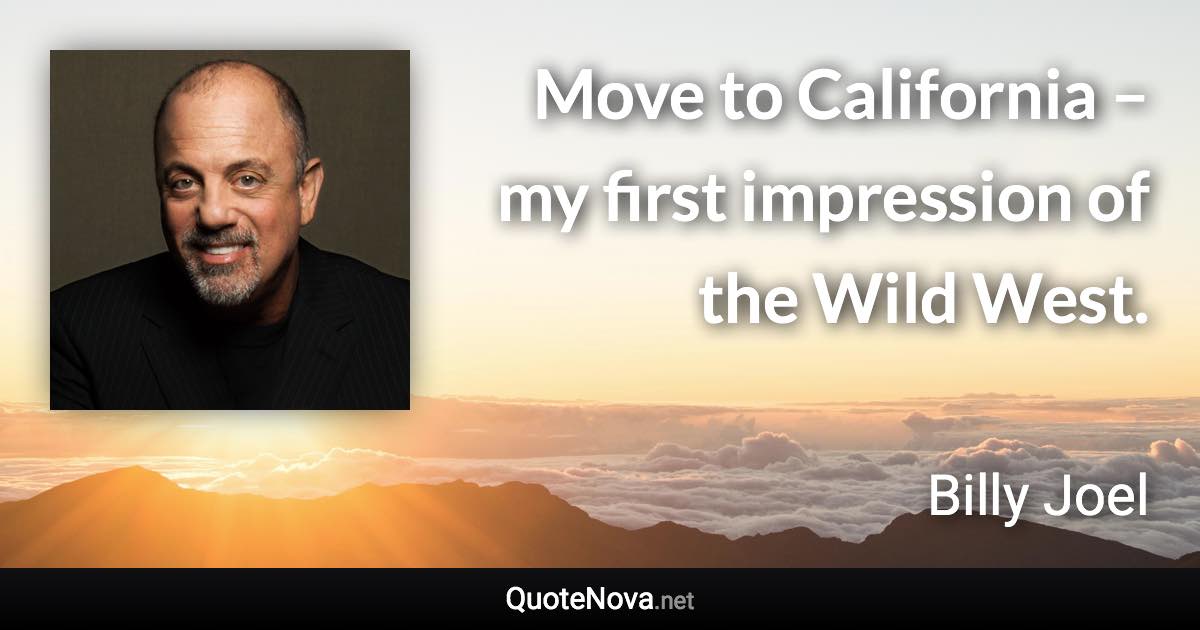 Move to California – my first impression of the Wild West. - Billy Joel quote