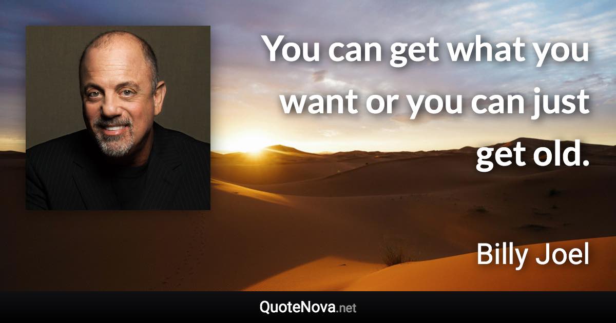 You can get what you want or you can just get old. - Billy Joel quote