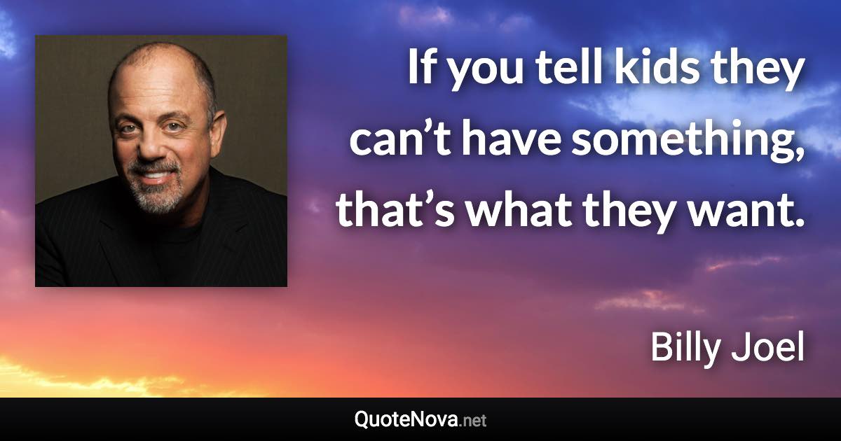 If you tell kids they can’t have something, that’s what they want. - Billy Joel quote