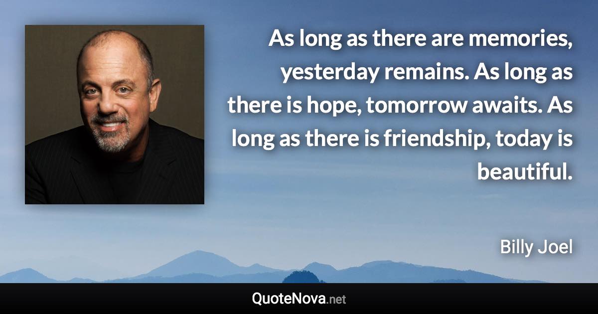 As long as there are memories, yesterday remains. As long as there is hope, tomorrow awaits. As long as there is friendship, today is beautiful. - Billy Joel quote