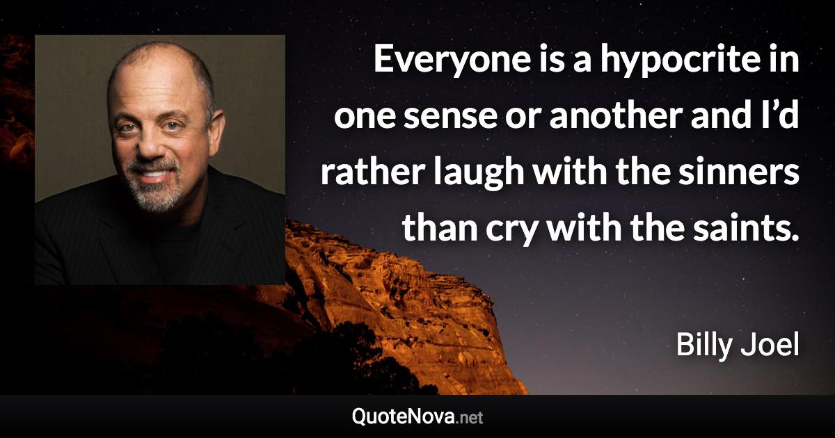 Everyone is a hypocrite in one sense or another and I’d rather laugh with the sinners than cry with the saints. - Billy Joel quote