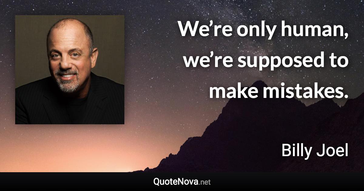 We’re only human, we’re supposed to make mistakes. - Billy Joel quote
