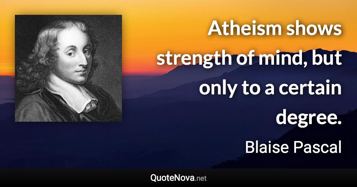 Atheism shows strength of mind, but only to a certain degree. - Blaise Pascal quote