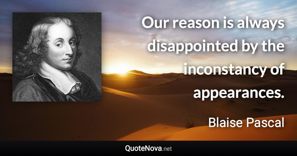 Our reason is always disappointed by the inconstancy of appearances. - Blaise Pascal quote