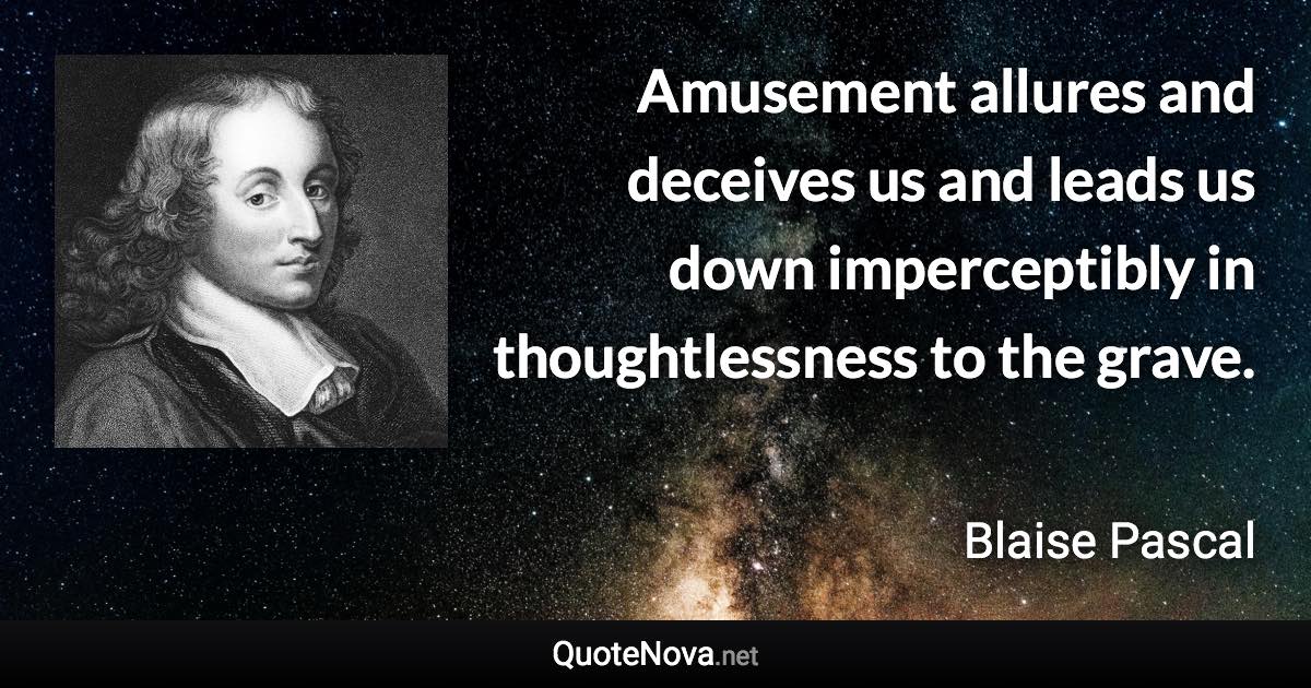 Amusement allures and deceives us and leads us down imperceptibly in thoughtlessness to the grave. - Blaise Pascal quote